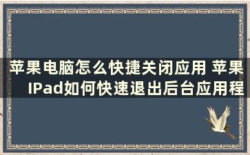 苹果电脑怎么快捷关闭应用 苹果IPad如何快速退出后台应用程序